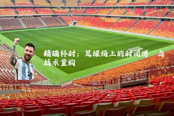 精确补时：足球场上的时间博弈与战术重构