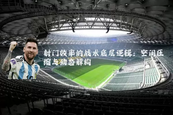 射门效率的战术底层逻辑：空间压缩与动态解构