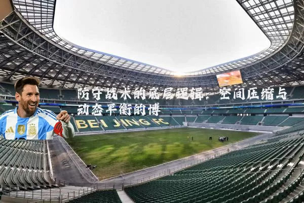 防守战术的底层逻辑:空间压缩与动态平衡的博弈