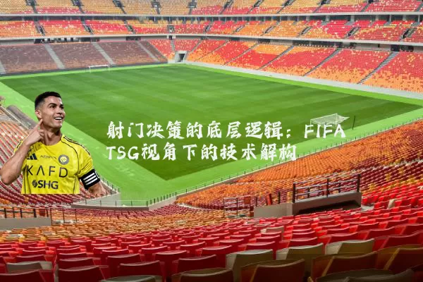 射门决策的底层逻辑:FIFA TSG视角下的技术解构