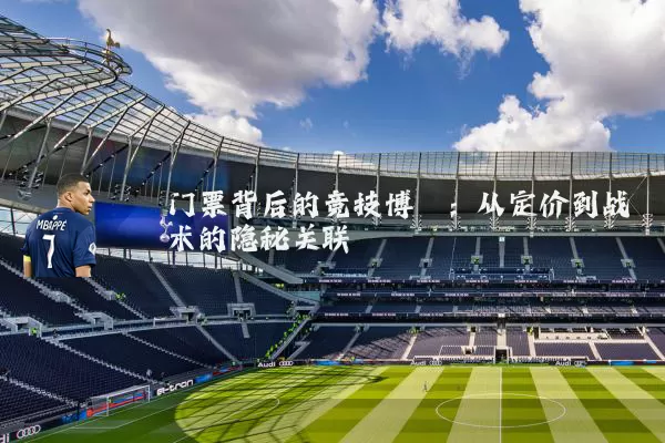 门票背后的竞技博弈:从定价到战术的隐秘关联