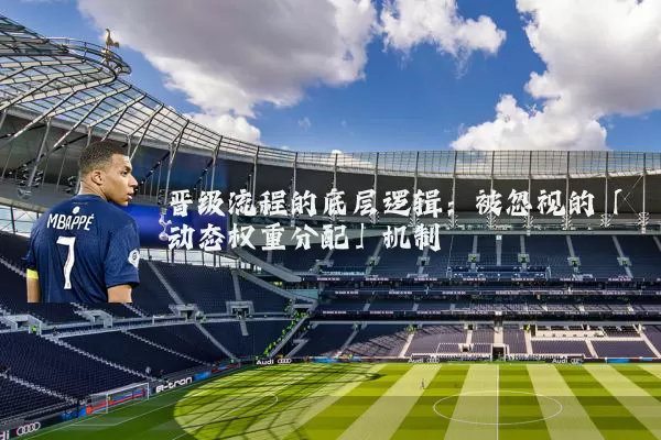 晋级流程的底层逻辑:被忽视的「动态权重分配」机制