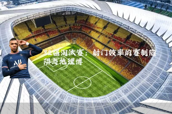 32强淘汰赛:射门效率的赛制陷阱与地理博弈
