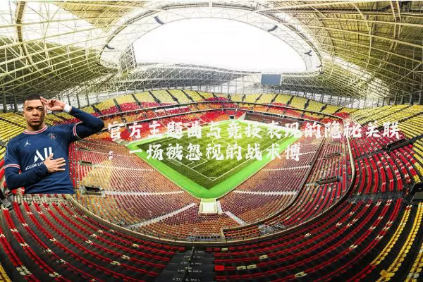 官方主题曲与竞技表现的隐秘关联:一场被忽视的战术博弈