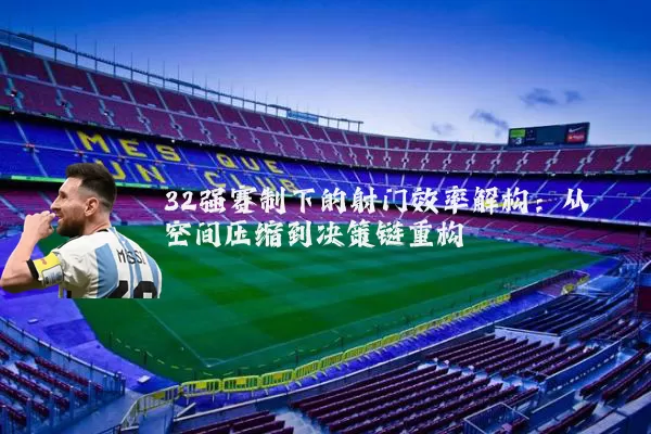32强赛制下的射门效率解构：从空间压缩到决策链重构