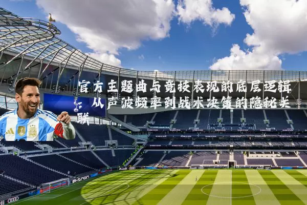 官方主题曲与竞技表现的底层逻辑:从声波频率到战术决策的隐秘关联