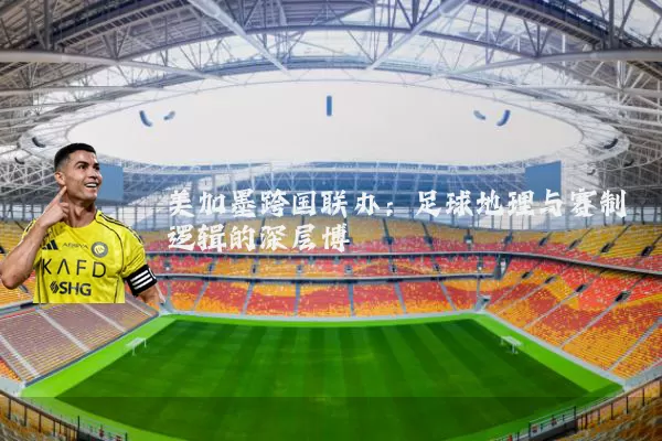 美加墨跨国联办：足球地理与赛制逻辑的深层博弈