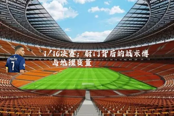 1/16决赛:射门背后的战术博弈与地理变量