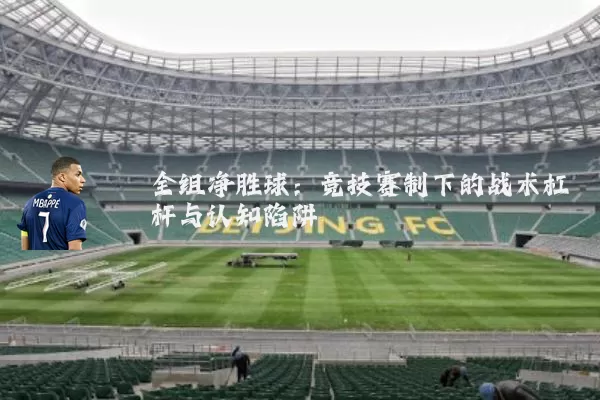 全组净胜球:竞技赛制下的战术杠杆与认知陷阱