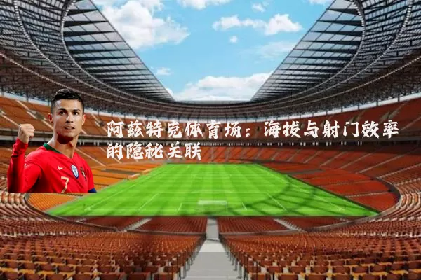 阿兹特克体育场:海拔与射门效率的隐秘关联