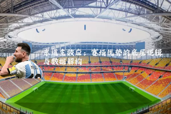 东道主效应:赛场优势的底层逻辑与数据解构